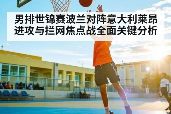 男排世锦赛波兰对阵意大利莱昂进攻与拦网焦点战全面关键分析