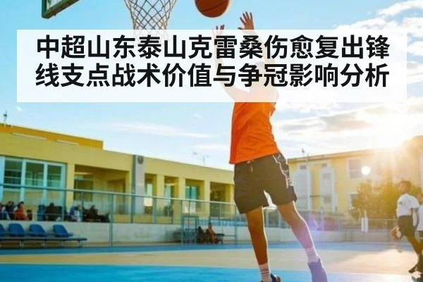 中超山东泰山克雷桑伤愈复出锋线支点战术价值与争冠影响分析