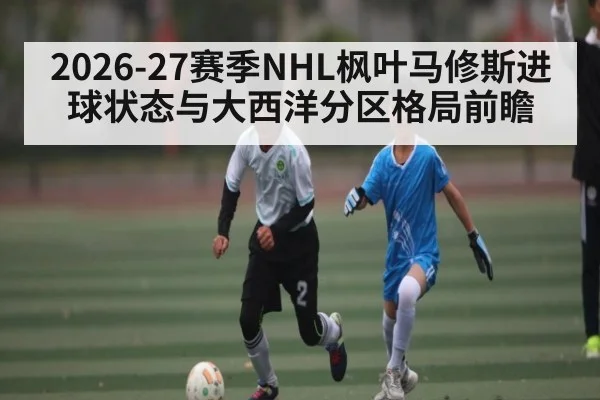 2026-27赛季NHL枫叶马修斯进球状态与大西洋分区格局前瞻