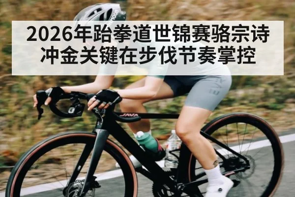 2026年跆拳道世锦赛骆宗诗冲金关键在步伐节奏掌控