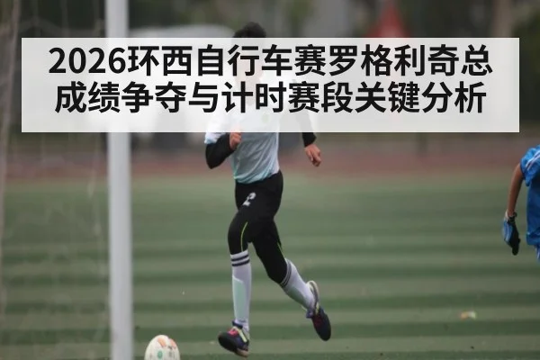 2026环西自行车赛罗格利奇总成绩争夺与计时赛段关键分析